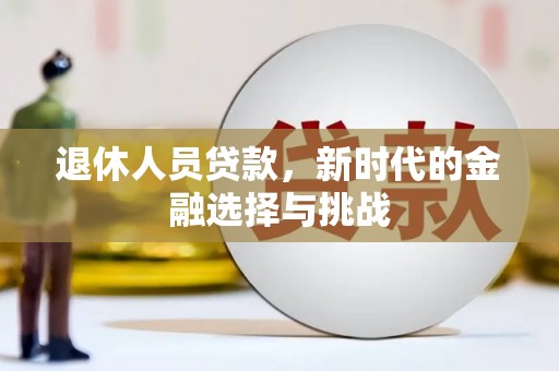宁明退休人员贷款，新时代的金融选择与挑战