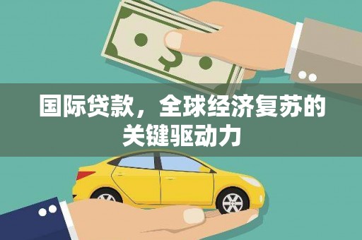 宁明国际贷款，全球经济复苏的关键驱动力