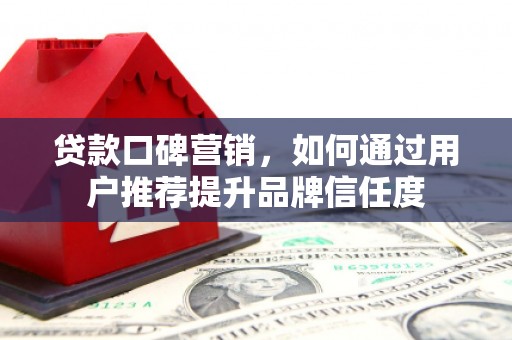 宁明贷款口碑营销，如何通过用户推荐提升品牌信任度