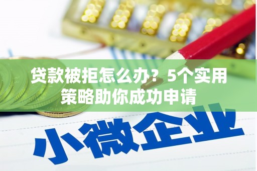 宁明贷款被拒怎么办？5个实用策略助你成功申请