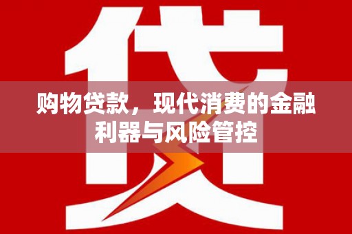 宁明购物贷款，现代消费的金融利器与风险管控