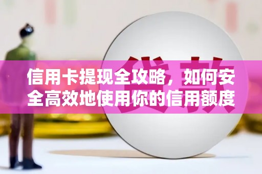 宁明信用卡提现全攻略，如何安全高效地使用你的信用额度