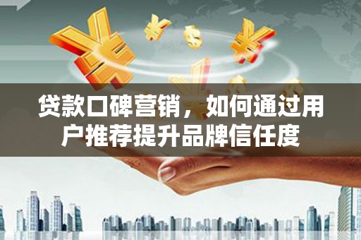 宁明贷款口碑营销，如何通过用户推荐提升品牌信任度