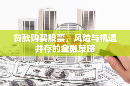 宁明贷款购买股票，风险与机遇并存的金融策略