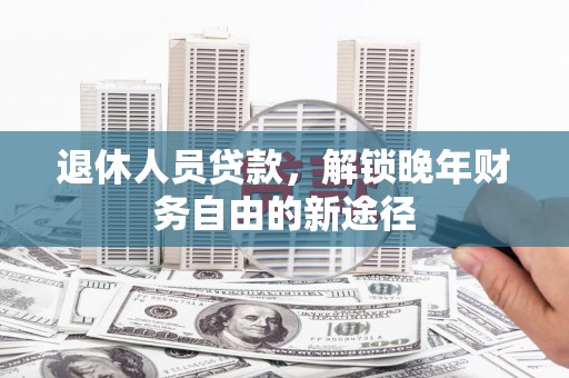 宁明退休人员贷款，解锁晚年财务自由的新途径
