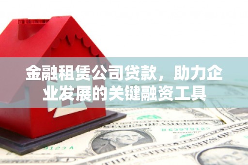 宁明金融租赁公司贷款，助力企业发展的关键融资工具