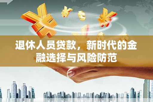 宁明退休人员贷款，新时代的金融选择与风险防范