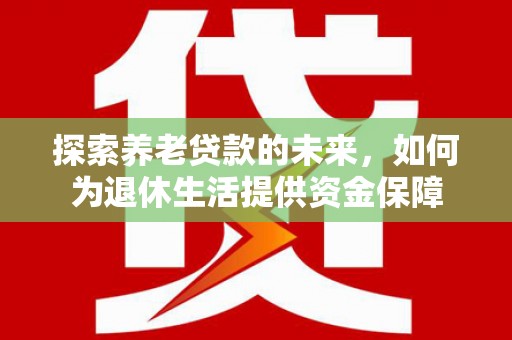 宁明探索养老贷款的未来，如何为退休生活提供资金保障