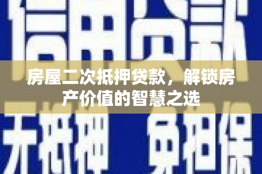 宁明房屋二次抵押贷款，解锁房产价值的智慧之选
