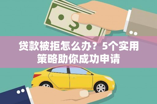 宁明贷款被拒怎么办？5个实用策略助你成功申请