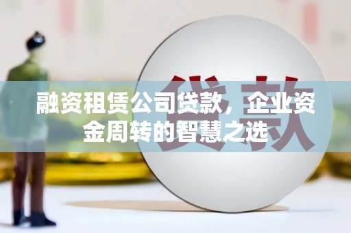 宁明融资租赁公司贷款，企业资金周转的智慧之选