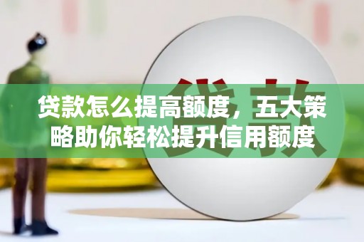 宁明贷款怎么提高额度，五大策略助你轻松提升信用额度