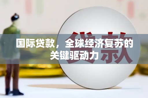 宁明国际贷款，全球经济复苏的关键驱动力