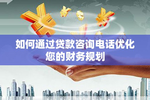 宁明如何通过贷款咨询电话优化您的财务规划