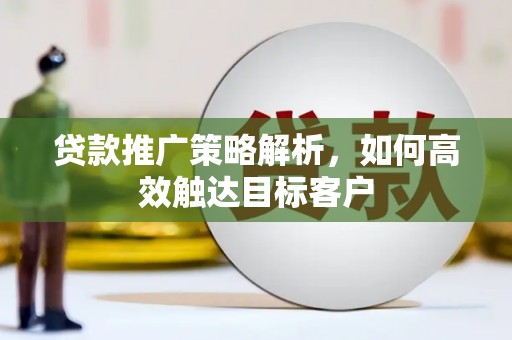宁明贷款推广策略解析，如何高效触达目标客户