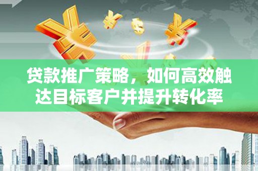 宁明贷款推广策略，如何高效触达目标客户并提升转化率