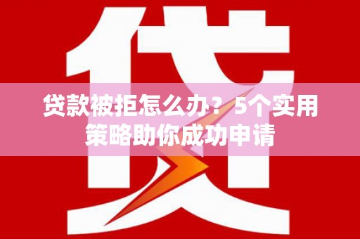 宁明贷款被拒怎么办？5个实用策略助你成功申请
