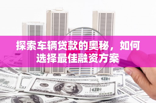 宁明探索车辆贷款的奥秘，如何选择最佳融资方案