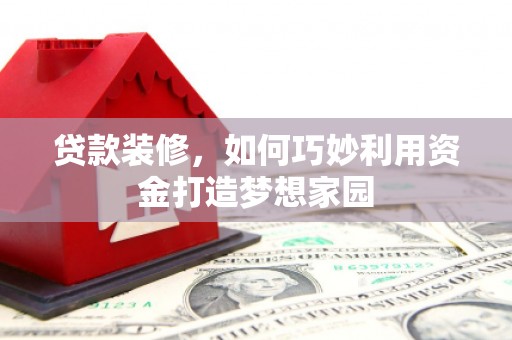 宁明贷款装修，如何巧妙利用资金打造梦想家园