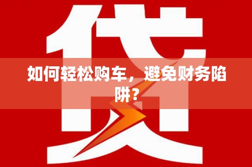 宁明如何轻松购车，避免财务陷阱？