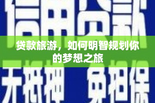 宁明贷款旅游，如何明智规划你的梦想之旅