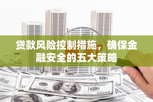 宁明贷款风险控制措施，确保金融安全的五大策略