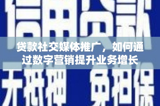 宁明贷款社交媒体推广，如何通过数字营销提升业务增长