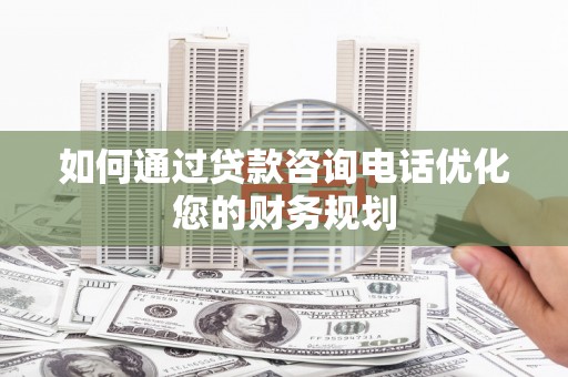 宁明如何通过贷款咨询电话优化您的财务规划