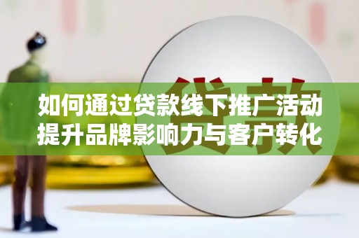 宁明如何通过贷款线下推广活动提升品牌影响力与客户转化率