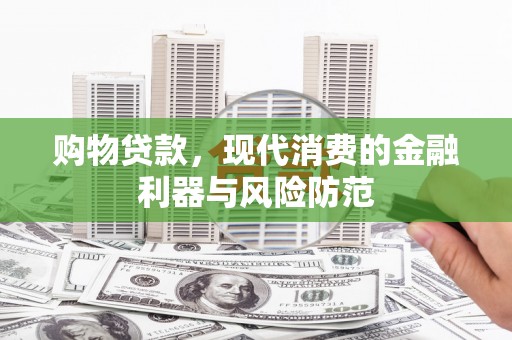 宁明购物贷款，现代消费的金融利器与风险防范