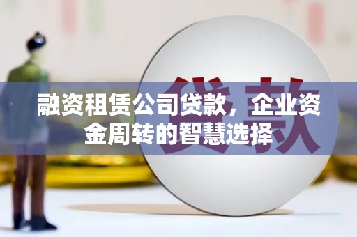 宁明融资租赁公司贷款，企业资金周转的智慧选择