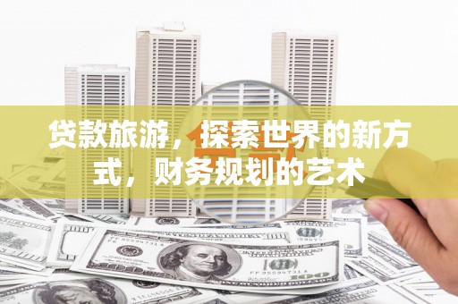 宁明贷款旅游，探索世界的新方式，财务规划的艺术