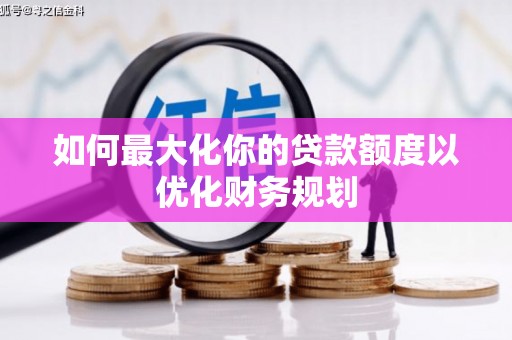 宁明如何最大化你的贷款额度以优化财务规划