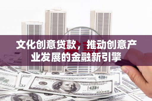 宁明文化创意贷款，推动创意产业发展的金融新引擎