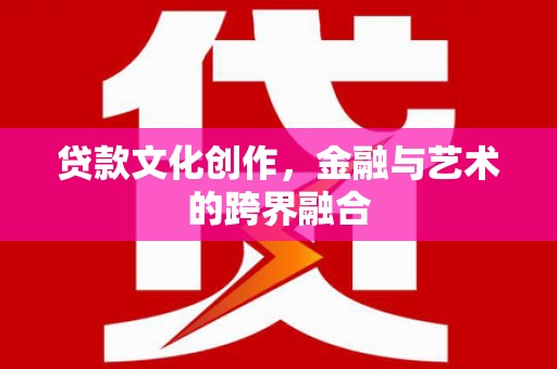 宁明贷款文化创作，金融与艺术的跨界融合