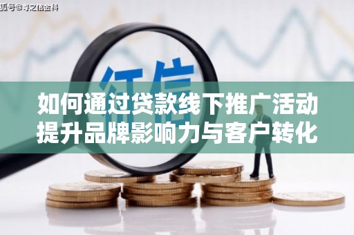 宁明如何通过贷款线下推广活动提升品牌影响力与客户转化率
