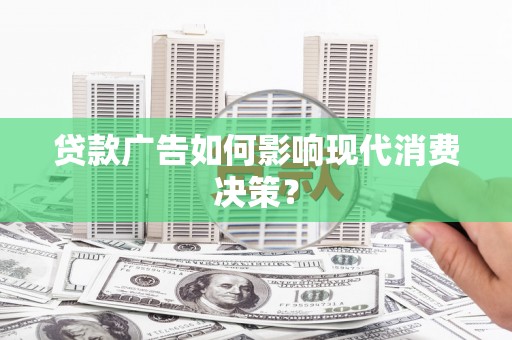 宁明贷款广告如何影响现代消费决策？