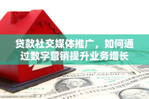宁明贷款社交媒体推广，如何通过数字营销提升业务增长