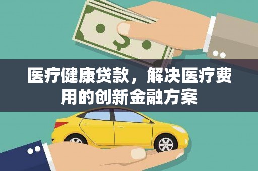 宁明医疗健康贷款，解决医疗费用的创新金融方案