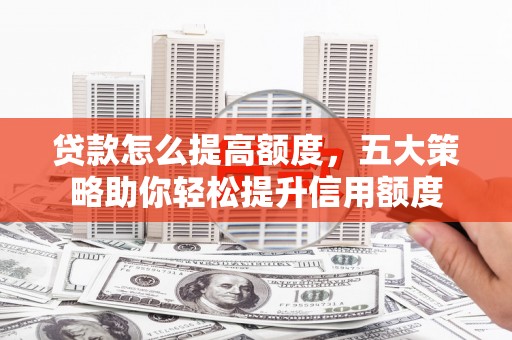 宁明贷款怎么提高额度，五大策略助你轻松提升信用额度