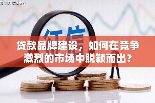 宁明贷款品牌建设，如何在竞争激烈的市场中脱颖而出？