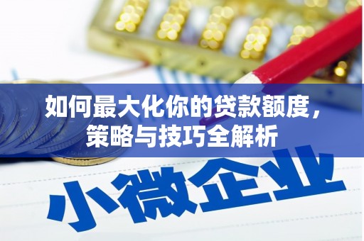 宁明如何最大化你的贷款额度，策略与技巧全解析