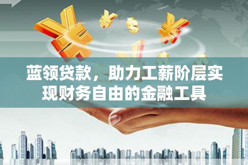 宁明蓝领贷款，助力工薪阶层实现财务自由的金融工具