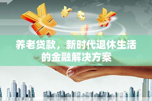宁明养老贷款，新时代退休生活的金融解决方案