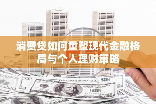 宁明消费贷如何重塑现代金融格局与个人理财策略