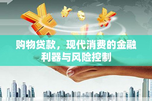 宁明购物贷款，现代消费的金融利器与风险控制