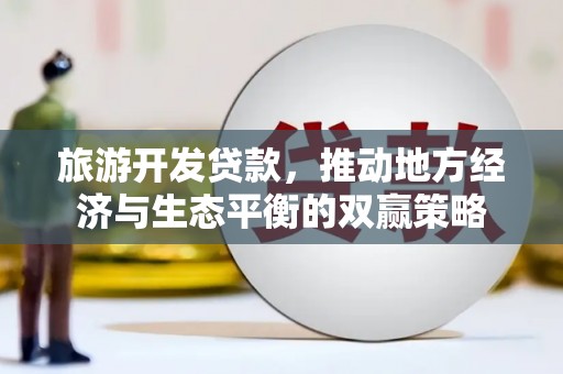 宁明旅游开发贷款，推动地方经济与生态平衡的双赢策略