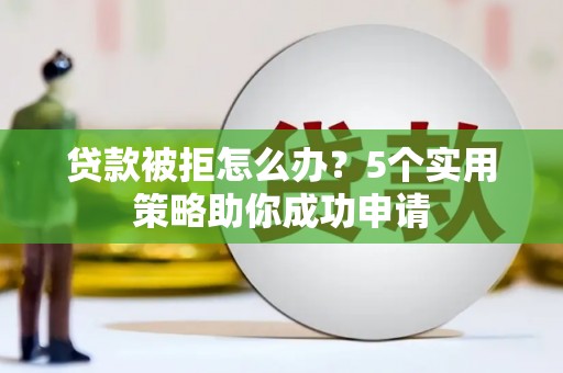 宁明贷款被拒怎么办？5个实用策略助你成功申请