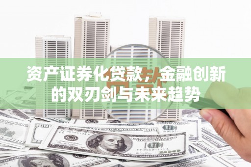 宁明资产证券化贷款，金融创新的双刃剑与未来趋势