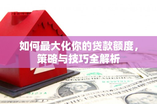 宁明如何最大化你的贷款额度，策略与技巧全解析